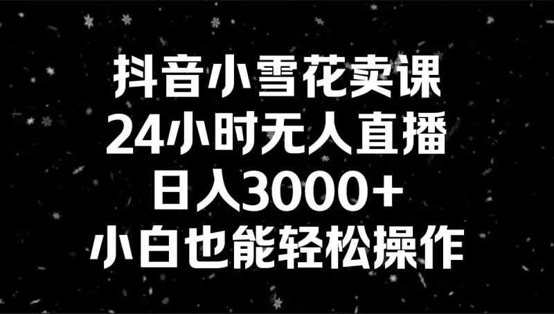 抖音小雪花卖课，24小时无人直播，日入3000+，小白也能轻松操作-创途网