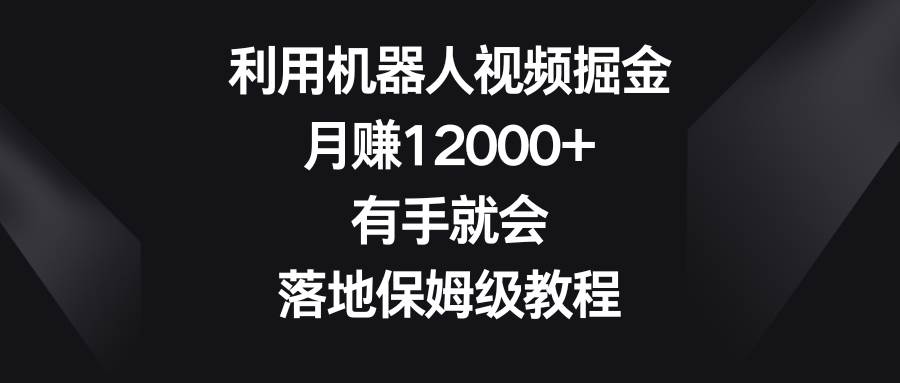 利用机器人视频掘金，月赚12000+，有手就会，落地保姆级教程-创途网