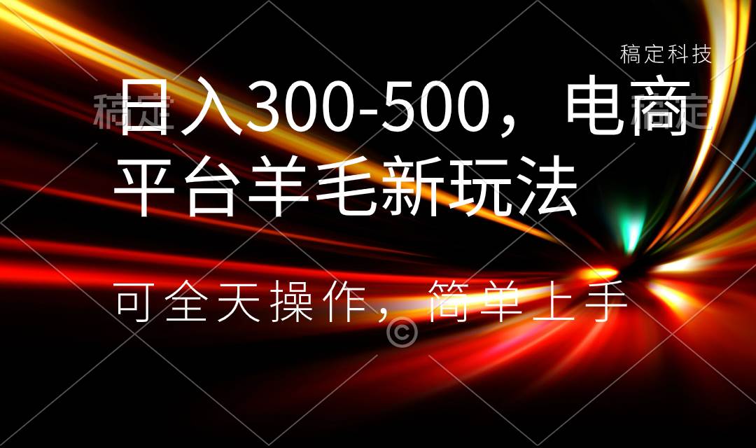 日入300-500，电商平台羊毛新玩法，可全天操作，简单上手-创途网
