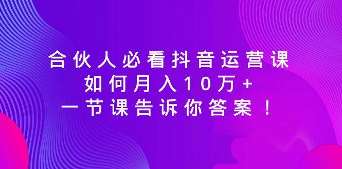 合伙人必看抖音运营课，如何月入10万+，一节课告诉你答案！-创途网
