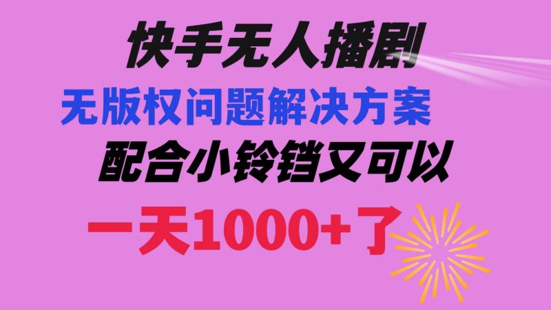快手无人播剧 解决版权问题教程 配合小铃铛又可以1天1000+了-创途网