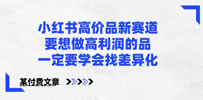 小红书高价品新赛道，要想做高利润的品，一定要学会找差异化【某付费文章】-创途网