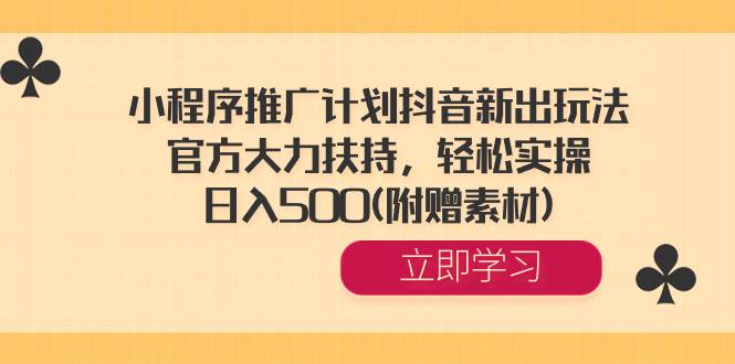 小程序推广计划抖音新出玩法，官方大力扶持，轻松实操，日入500(附赠素材)-创途网
