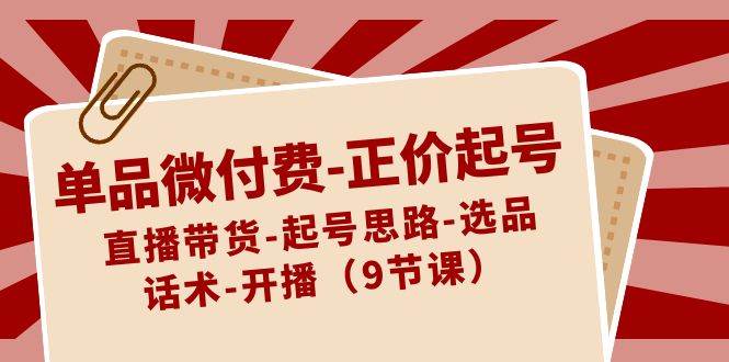 单品微付费-正价起号：直播带货-起号思路-选品-话术-开播（9节课）-创途网