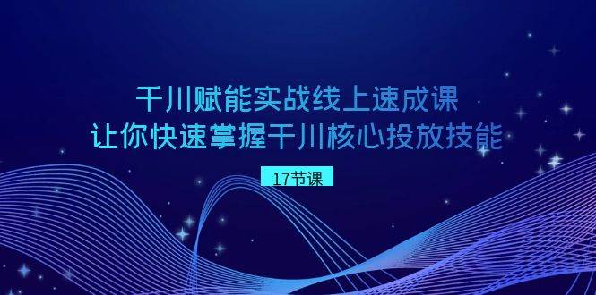 千川 赋能实战线上速成课，让你快速掌握干川核心投放技能-创途网