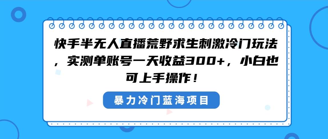 快手半无人直播荒野求生刺激冷门玩法，实测单账号一天收益300+，小白也…-创途网