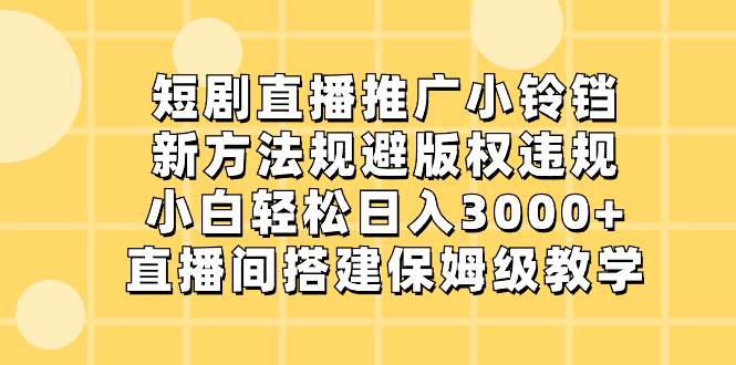 短剧直播推广小铃铛，新方法规避版权违规，小白轻松日入3000+，直播间搭…-创途网