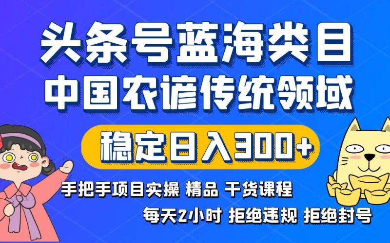 头条号蓝海类目传统和农谚领域实操精品课程拒绝违规封号稳定日入300+-创途网