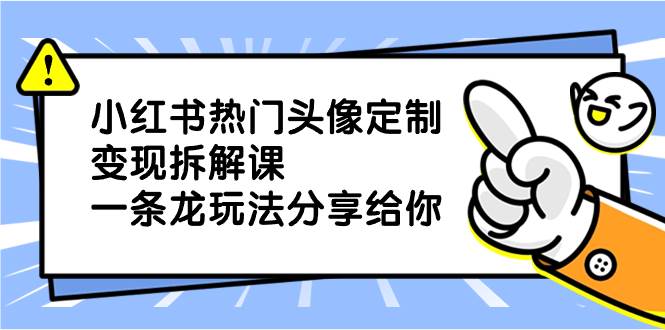 小红书热门头像定制变现拆解课，一条龙玩法分享给你-创途网