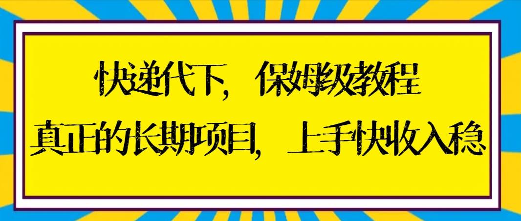 快递代下保姆级教程，真正的长期项目，上手快收入稳【实操+渠道】-创途网