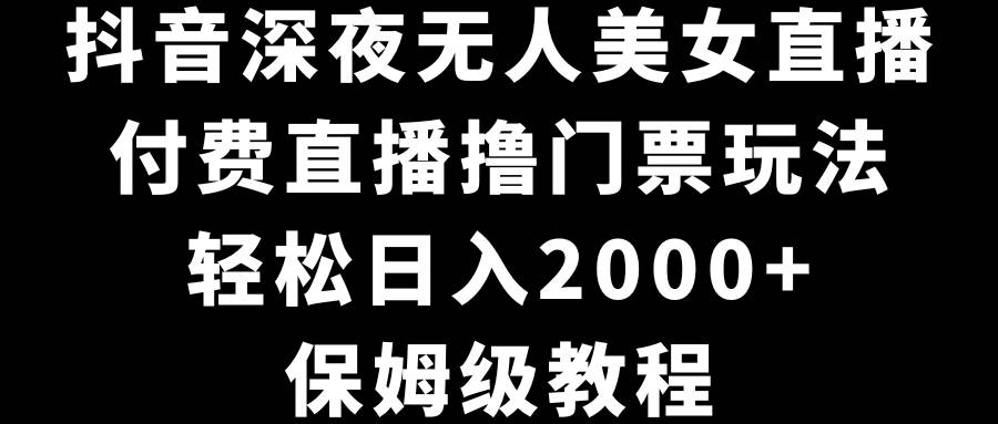 抖音深夜无人美女直播，付费直播撸门票玩法，轻松日入2000+，保姆级教程-创途网