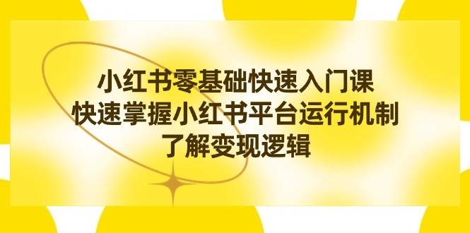小红书0基础快速入门课，快速掌握小红书平台运行机制，了解变现逻辑-创途网