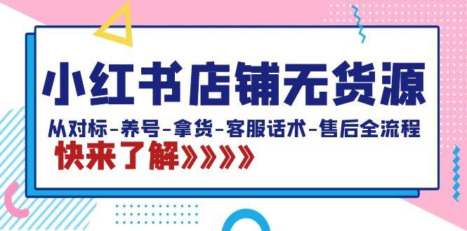 小红书店铺无货源：从对标-养号-拿货-客服话术-售后全流程（20节课）-创途网