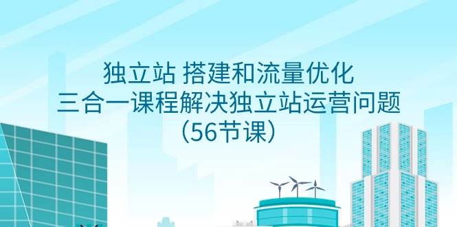 独立站 搭建和流量优化，三合一课程解决独立站运营问题（56节课）-创途网