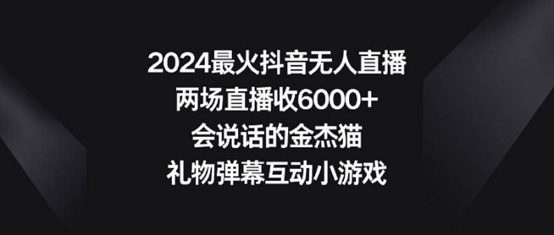 2024最火抖音无人直播，两场直播收6000+会说话的金杰猫 礼物弹幕互动小游戏-创途网