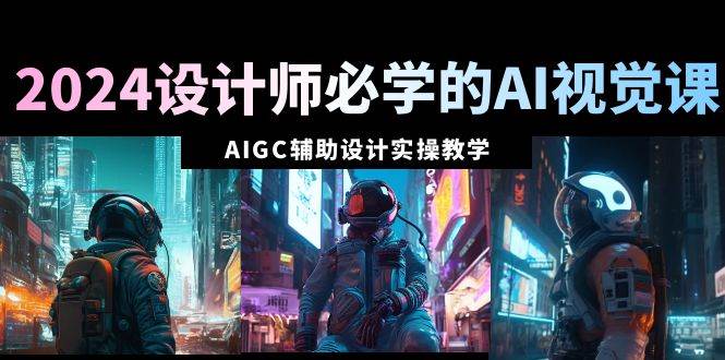 2024设计师必学的AI视觉课：AIGC辅助设计实操教学（66节课）-创途网