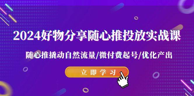 2024好物分享-随心推投放实战课 随心推撬动自然流量/微付费起号/优化产出-创途网