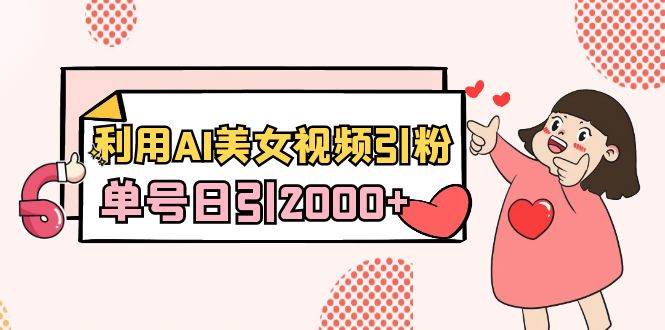 利用AI美女视频引粉，单号日引2000+，新手也能干（教程+软件）-创途网