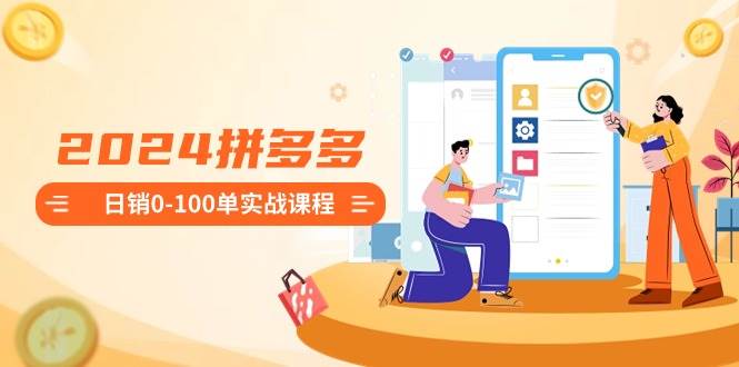 2024拼多多日销0-100单实战课程：新手注册开店到日销100单整套流程-创途网