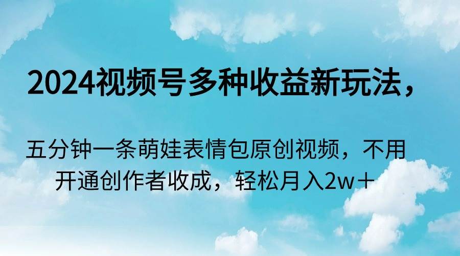 2024视频号多种收益新玩法，五分钟一条萌娃表情包原创视频，不用开通创…-创途网