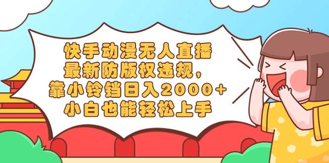快手动漫无人直播，最新防版权违规，靠小铃铛日入2000+，小白也能轻松上…-创途网