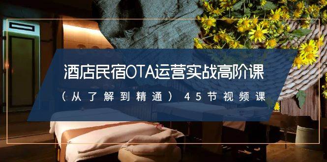 酒店民宿-OTA运营实战高阶课（从了解到精通）45节视频课-创途网