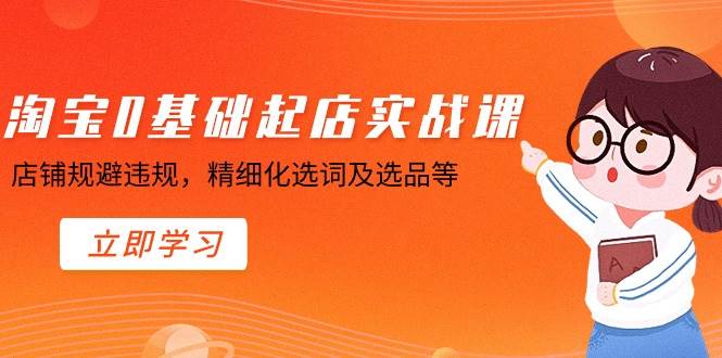 淘宝0基础起店实操课，店铺规避违规，精细化选词及选品等-创途网