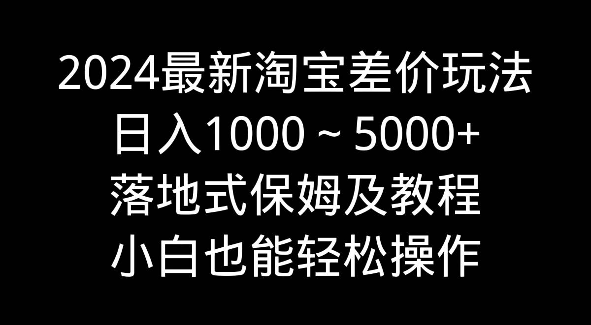 2024最新淘宝差价玩法，日入1000～5000+落地式保姆及教程 小白也能轻松操作-创途网