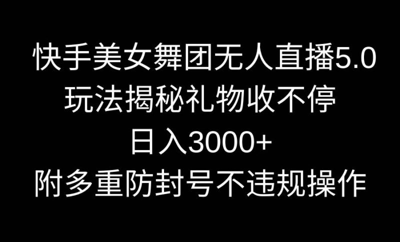 快手美女舞团无人直播5.0玩法揭秘，礼物收不停，日入3000+，内附多重防…-创途网