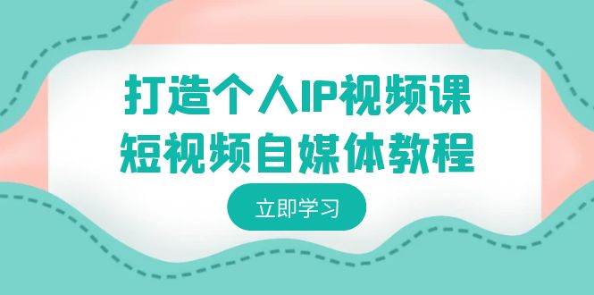 打造个人IP视频课-短视频自媒体教程，个人IP如何定位，如何变现-创途网