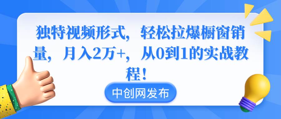 独特视频形式，轻松拉爆橱窗销量，月入2万+，从0到1的实战教程！-创途网