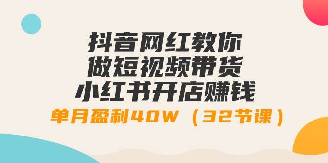 抖音网红教你做短视频带货+小红书开店赚钱，单月盈利40W（32节课）-创途网
