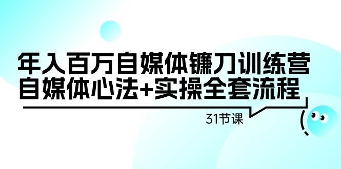 年入百万自媒体镰刀训练营：自媒体心法+实操全套流程（31节课）-创途网