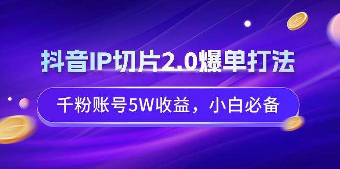 抖音IP切片2.0爆单打法，千粉账号5W收益，小白必备-创途网
