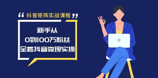 抖音矩阵实战课程：新手从0到100万粉丝，全套抖音变现实操-创途网