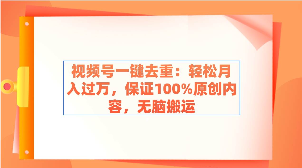 视频号一键去重：轻松月入过万，保证100%原创内容，无脑搬运-创途网