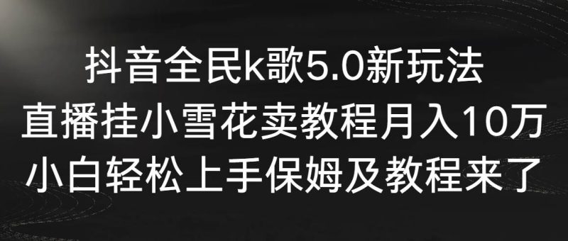抖音全民k歌5.0新玩法，直播挂小雪花卖教程月入10万，小白轻松上手，保…-创途网