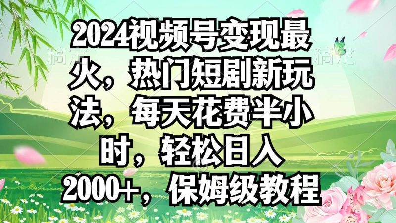 2024视频号变现最火，热门短剧新玩法，每天花费半小时，轻松日入2000+，…-创途网