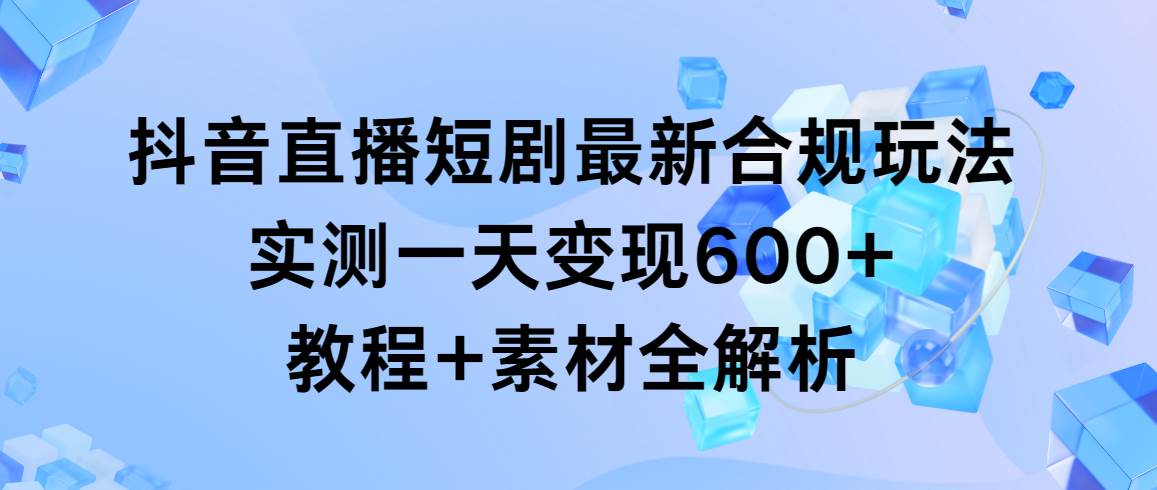 抖音直播短剧最新合规玩法，实测一天变现600+，教程+素材全解析-创途网