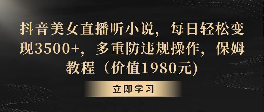 抖音美女直播听小说，每日轻松变现3500+，多重防违规操作，保姆教程（价值1980元)-创途网