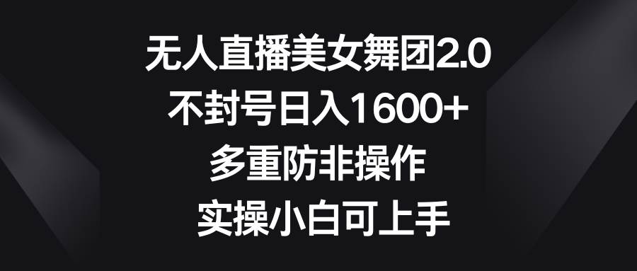 无人直播美女舞团2.0，不封号日入1600+，多重防非操作， 实操小白可上手-创途网