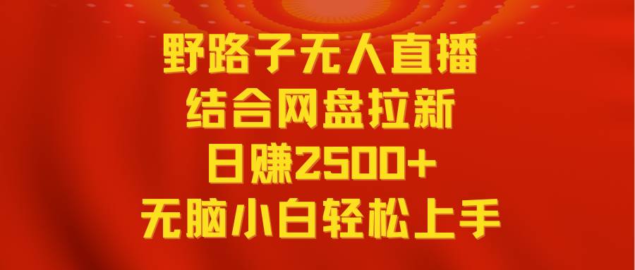 无人直播野路子结合网盘拉新，日赚2500+多平台变现，小白无脑轻松上手操作-创途网