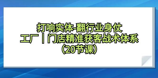 打响实体-翻行业身仗，工厂｜门店精准获客战术体系（20节课）-创途网