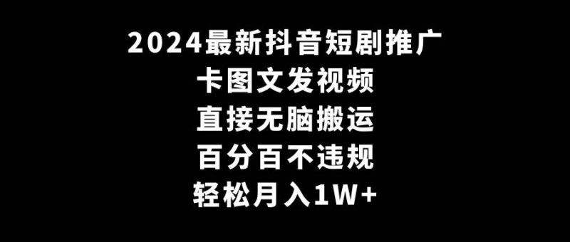 2024最新抖音短剧推广，卡图文发视频 直接无脑搬 百分百不违规 轻松月入1W+-创途网