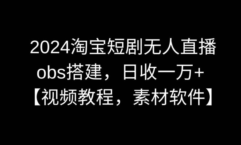 2024淘宝短剧无人直播3.0，obs搭建，日收一万+，【视频教程，附素材软件】-创途网