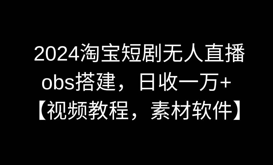 2024淘宝短剧无人直播3.0，obs搭建，日收一万+，【视频教程，附素材软件】-创途网