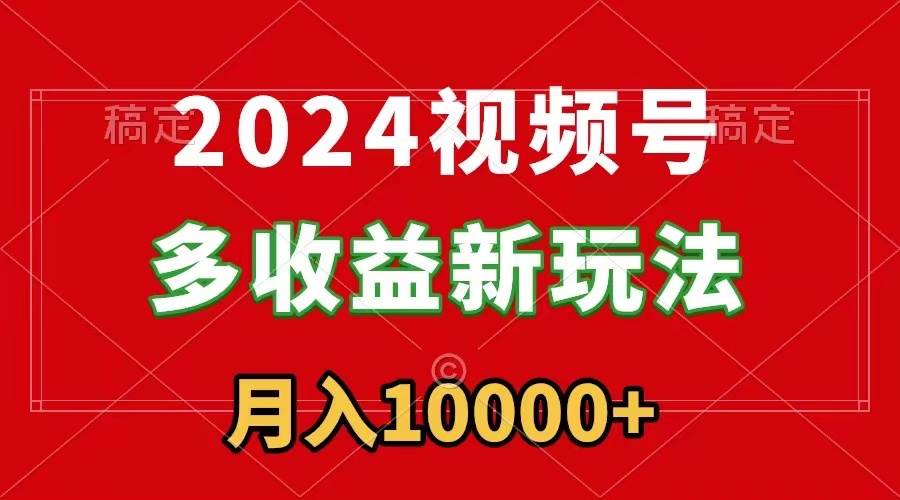 2024视频号多收益新玩法，每天5分钟，月入1w+，新手小白都能简单上手-创途网