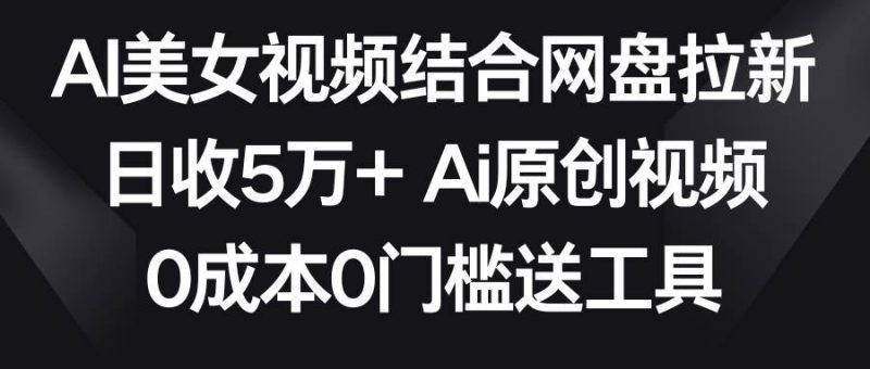 AI美女视频结合网盘拉新,日收5万+两分钟一条Ai原创视频,0成本0门槛送工具-创途网