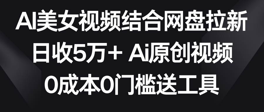 AI美女视频结合网盘拉新，日收5万+两分钟一条Ai原创视频，0成本0门槛送工具-创途网