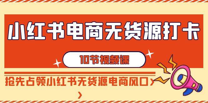 小红书电商-无货源打卡，抢先占领小红书无货源电商风口（10节课）-创途网